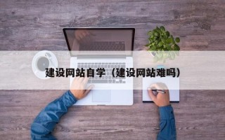 新昌建设网站自学（建设网站难吗）