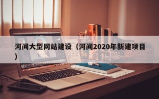 新昌河间大型网站建设（河间2020年新建项目）