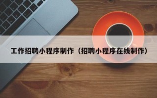 新昌工作招聘小程序制作（招聘小程序在线制作）