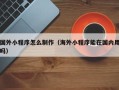 新昌国外小程序怎么制作（海外小程序能在国内用吗）