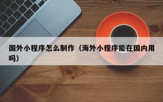 新昌国外小程序怎么制作（海外小程序能在国内用吗）