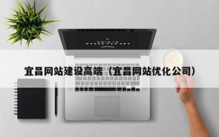 新昌宜昌网站建设高端（宜昌网站优化公司）