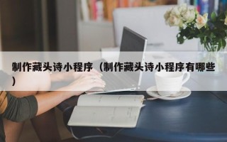 新昌制作藏头诗小程序（制作藏头诗小程序有哪些）