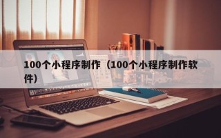 新昌100个小程序制作（100个小程序制作软件）